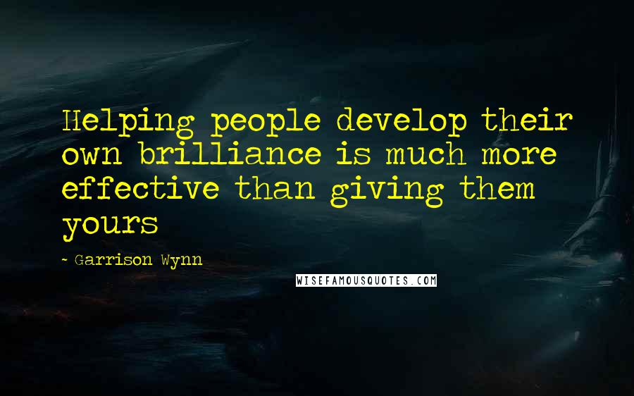 Garrison Wynn Quotes: Helping people develop their own brilliance is much more effective than giving them yours
