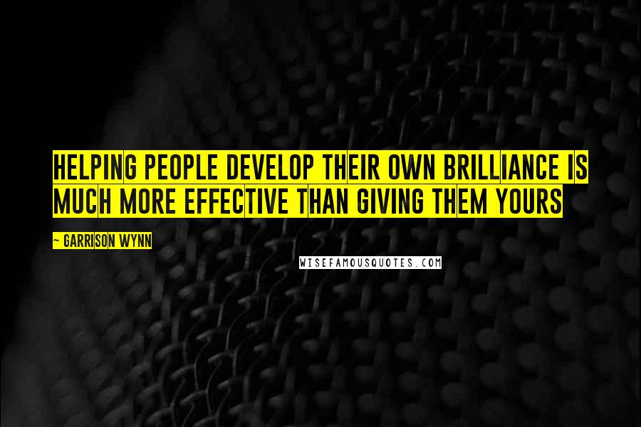 Garrison Wynn Quotes: Helping people develop their own brilliance is much more effective than giving them yours