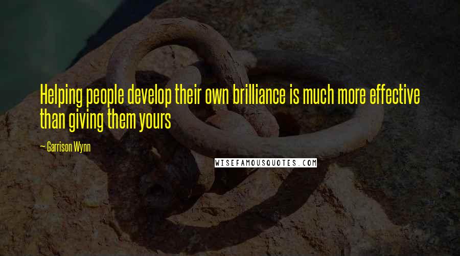 Garrison Wynn Quotes: Helping people develop their own brilliance is much more effective than giving them yours