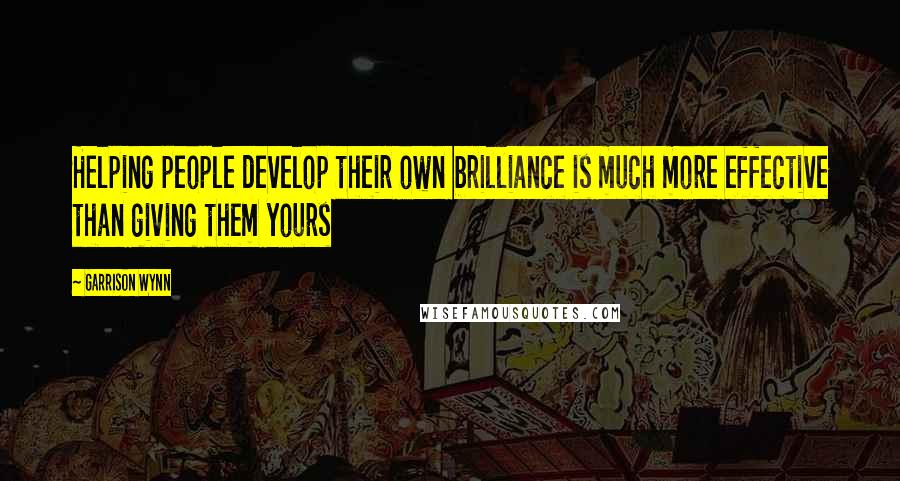 Garrison Wynn Quotes: Helping people develop their own brilliance is much more effective than giving them yours