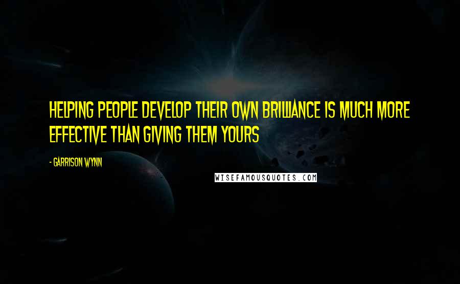 Garrison Wynn Quotes: Helping people develop their own brilliance is much more effective than giving them yours