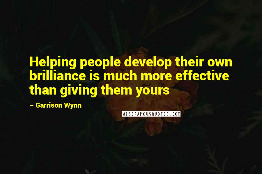 Garrison Wynn Quotes: Helping people develop their own brilliance is much more effective than giving them yours