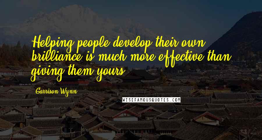 Garrison Wynn Quotes: Helping people develop their own brilliance is much more effective than giving them yours