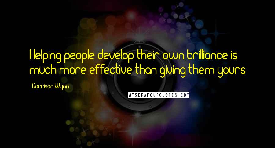 Garrison Wynn Quotes: Helping people develop their own brilliance is much more effective than giving them yours