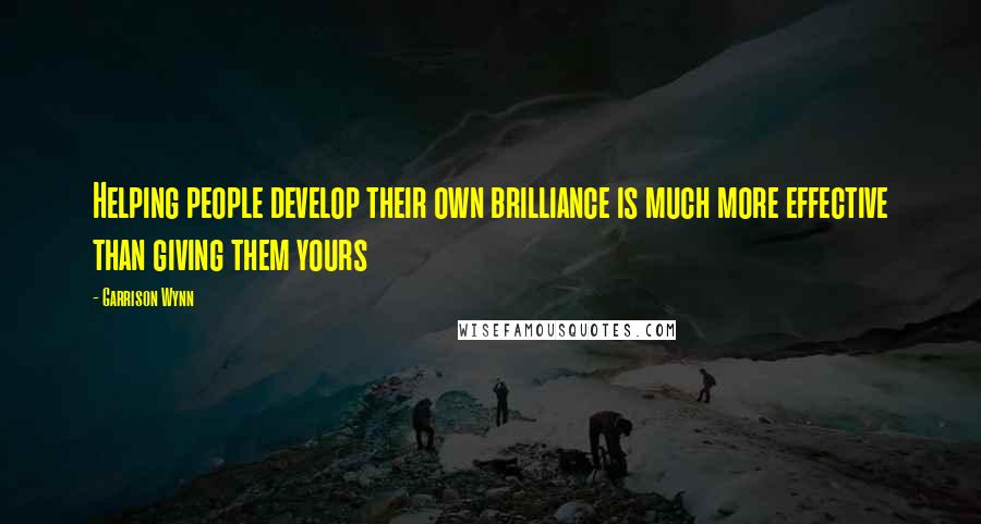 Garrison Wynn Quotes: Helping people develop their own brilliance is much more effective than giving them yours