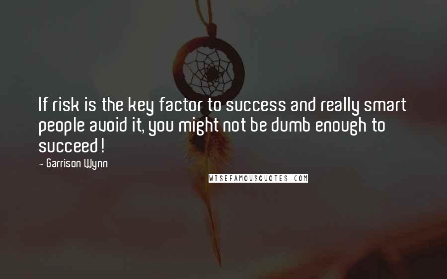 Garrison Wynn Quotes: If risk is the key factor to success and really smart people avoid it, you might not be dumb enough to succeed!