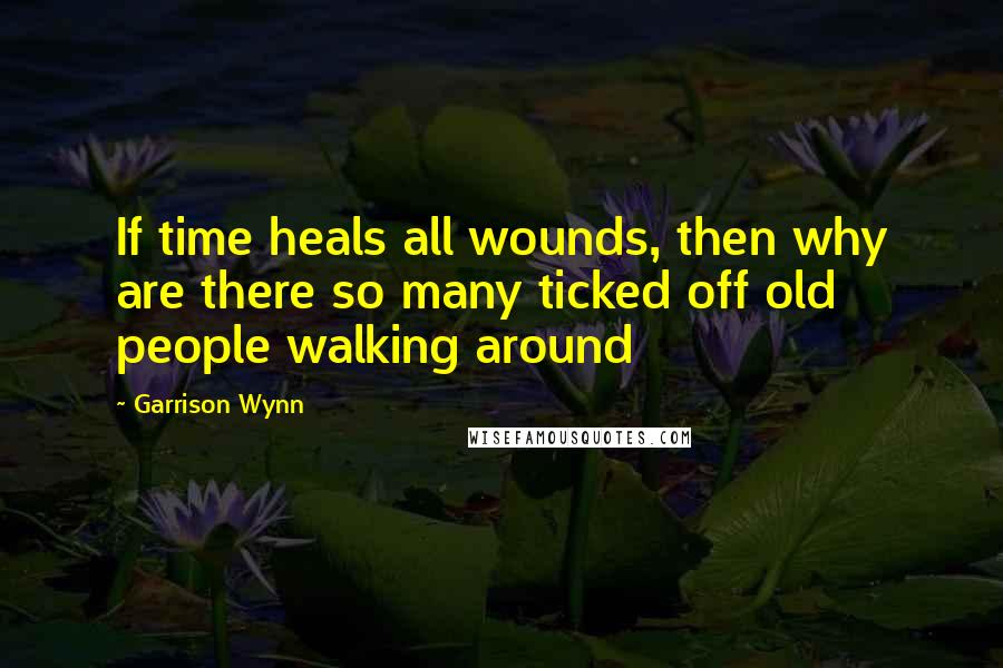 Garrison Wynn Quotes: If time heals all wounds, then why are there so many ticked off old people walking around