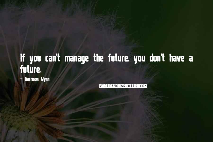 Garrison Wynn Quotes: If you can't manage the future, you don't have a future.