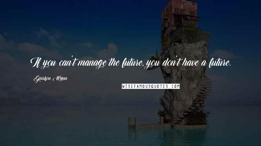 Garrison Wynn Quotes: If you can't manage the future, you don't have a future.