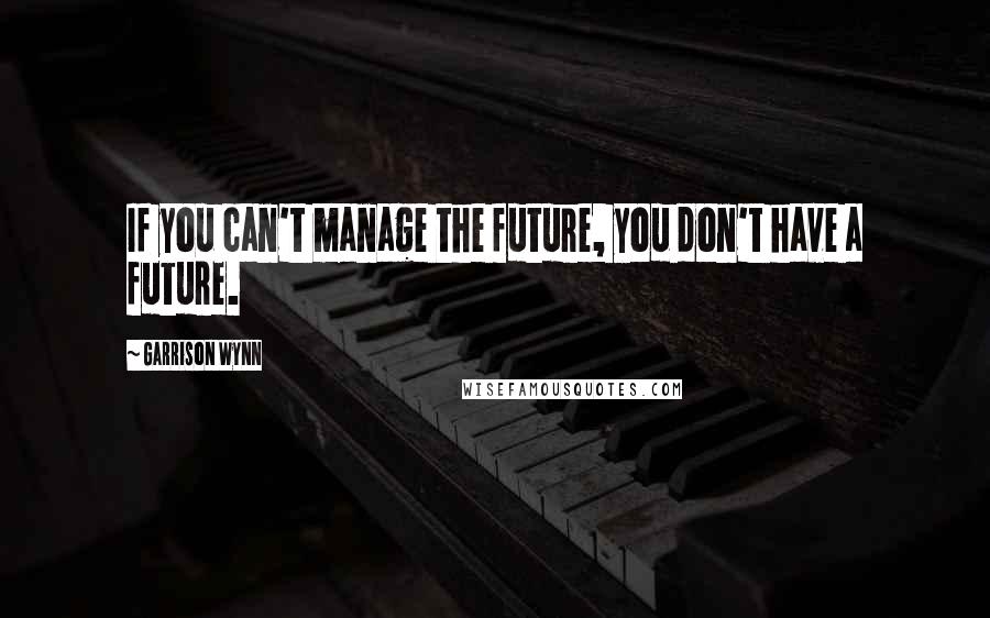 Garrison Wynn Quotes: If you can't manage the future, you don't have a future.