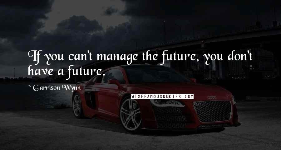 Garrison Wynn Quotes: If you can't manage the future, you don't have a future.