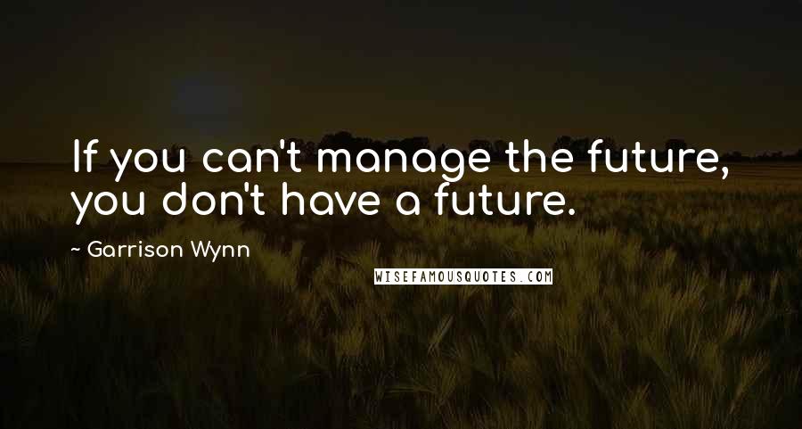 Garrison Wynn Quotes: If you can't manage the future, you don't have a future.