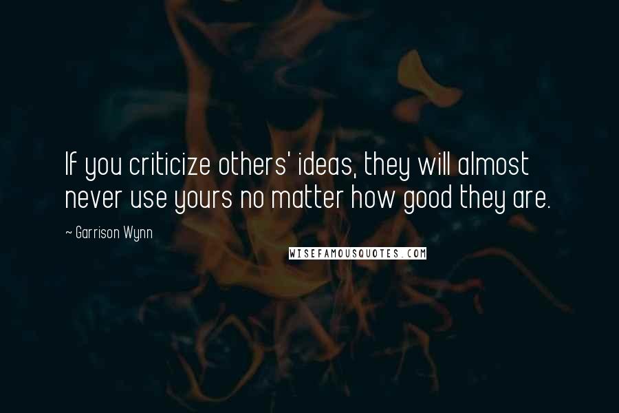 Garrison Wynn Quotes: If you criticize others' ideas, they will almost never use yours no matter how good they are.