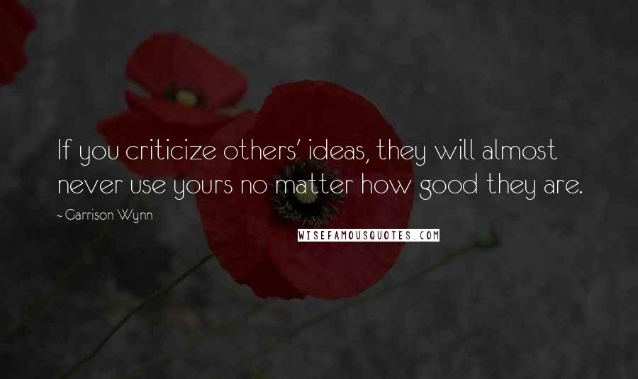 Garrison Wynn Quotes: If you criticize others' ideas, they will almost never use yours no matter how good they are.