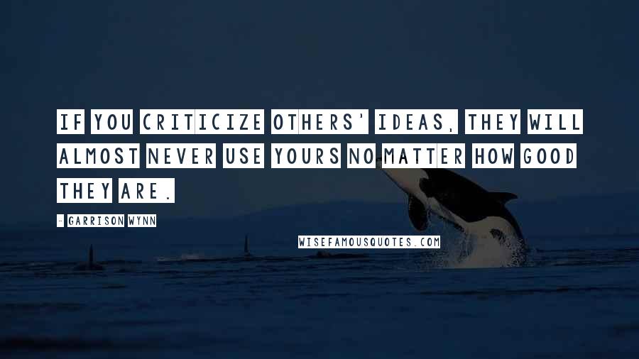 Garrison Wynn Quotes: If you criticize others' ideas, they will almost never use yours no matter how good they are.