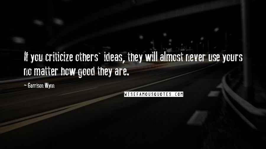 Garrison Wynn Quotes: If you criticize others' ideas, they will almost never use yours no matter how good they are.