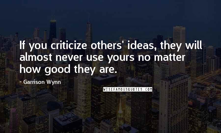 Garrison Wynn Quotes: If you criticize others' ideas, they will almost never use yours no matter how good they are.