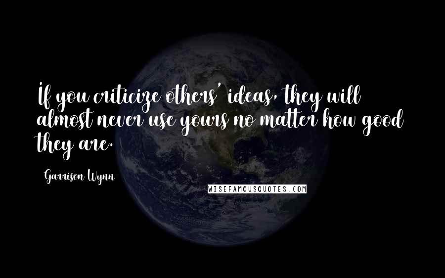 Garrison Wynn Quotes: If you criticize others' ideas, they will almost never use yours no matter how good they are.