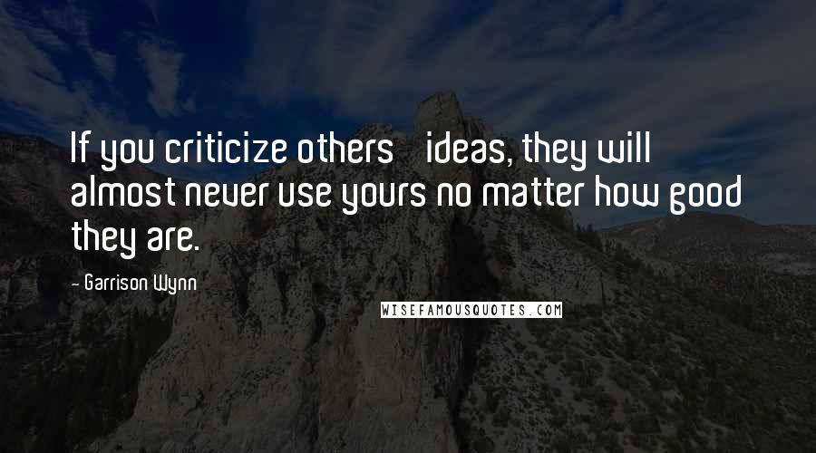 Garrison Wynn Quotes: If you criticize others' ideas, they will almost never use yours no matter how good they are.