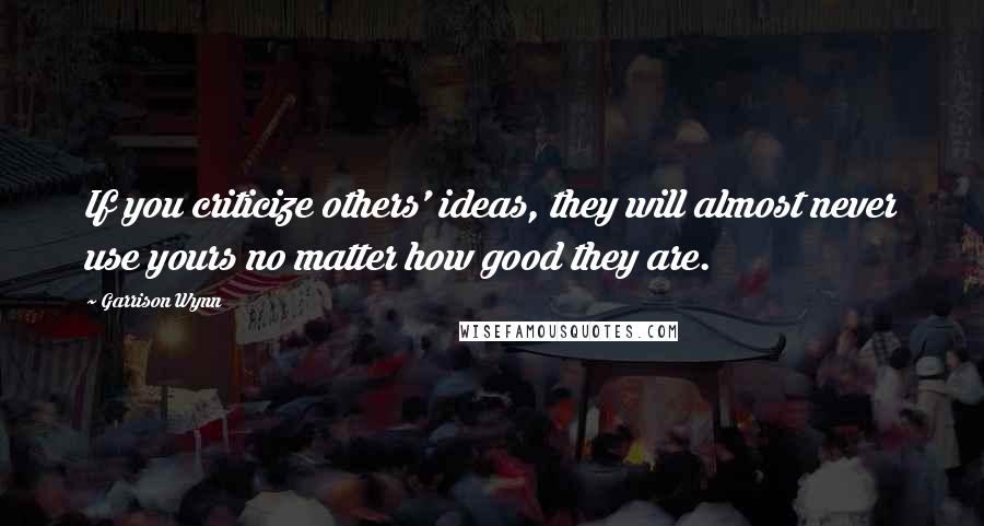 Garrison Wynn Quotes: If you criticize others' ideas, they will almost never use yours no matter how good they are.