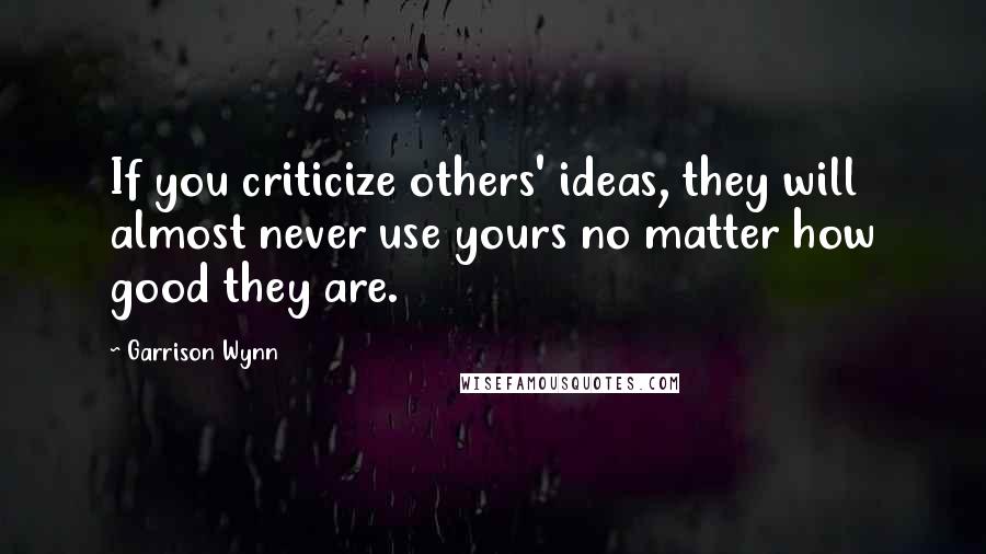 Garrison Wynn Quotes: If you criticize others' ideas, they will almost never use yours no matter how good they are.