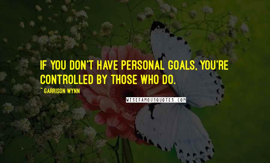 Garrison Wynn Quotes: If you don't have personal goals, you're controlled by those who do.