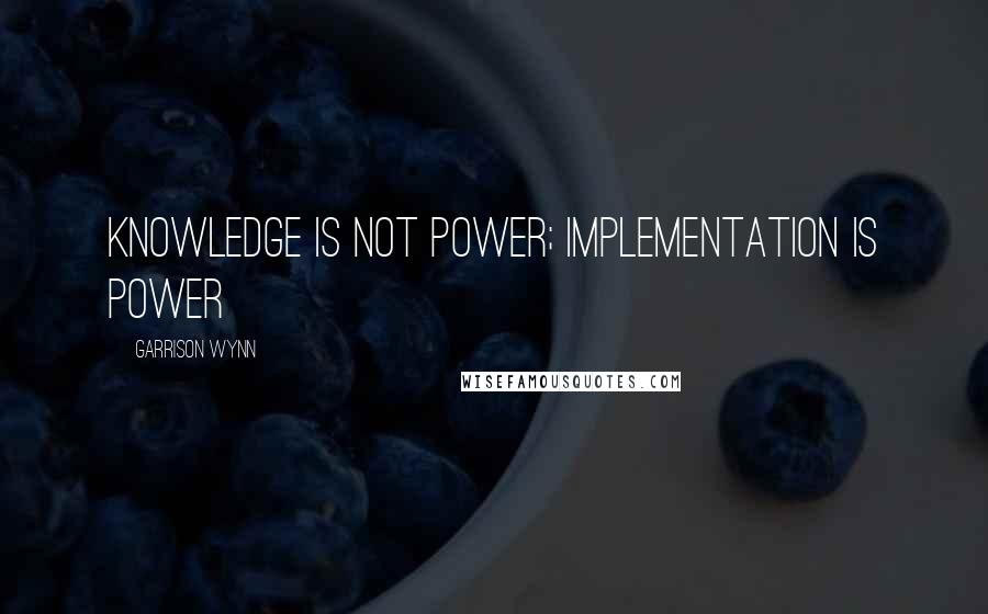 Garrison Wynn Quotes: Knowledge is not power; Implementation is power
