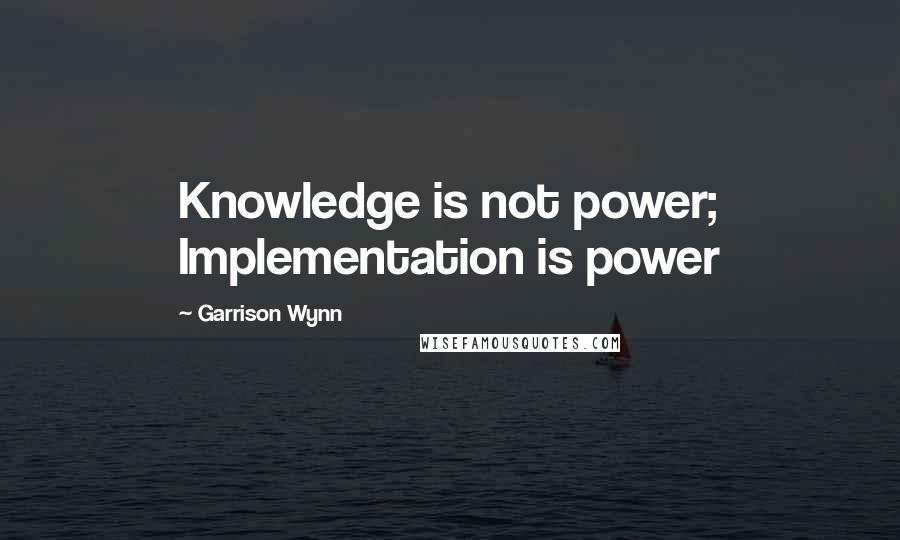 Garrison Wynn Quotes: Knowledge is not power; Implementation is power