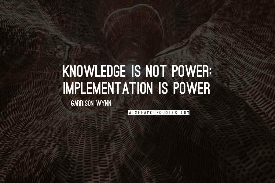 Garrison Wynn Quotes: Knowledge is not power; Implementation is power
