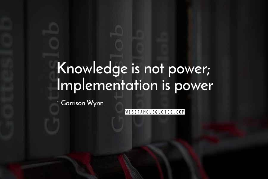 Garrison Wynn Quotes: Knowledge is not power; Implementation is power