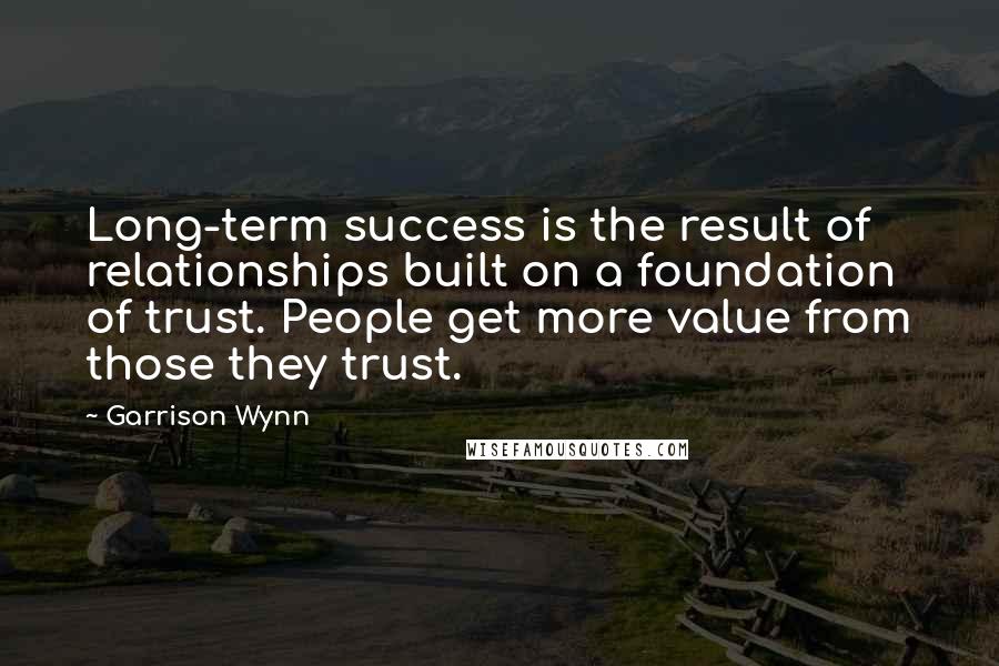 Garrison Wynn Quotes: Long-term success is the result of relationships built on a foundation of trust. People get more value from those they trust.