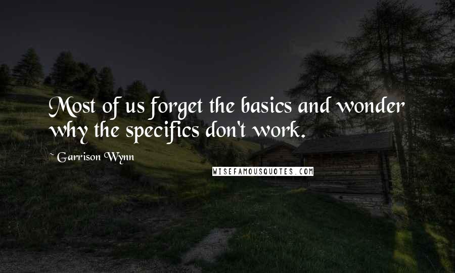 Garrison Wynn Quotes: Most of us forget the basics and wonder why the specifics don't work.