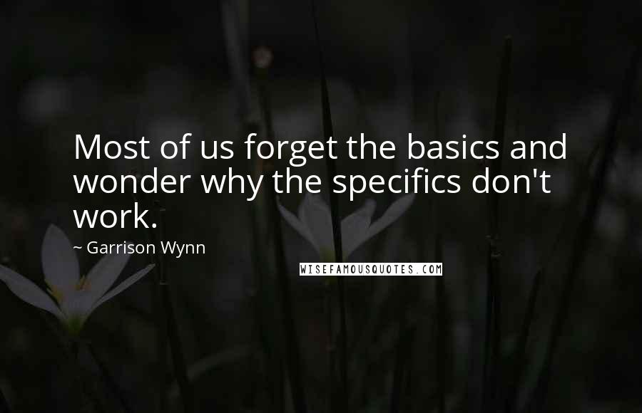 Garrison Wynn Quotes: Most of us forget the basics and wonder why the specifics don't work.