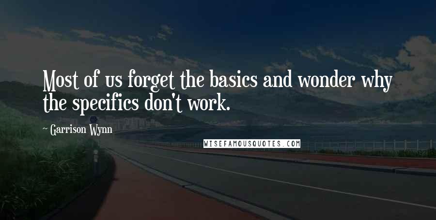 Garrison Wynn Quotes: Most of us forget the basics and wonder why the specifics don't work.