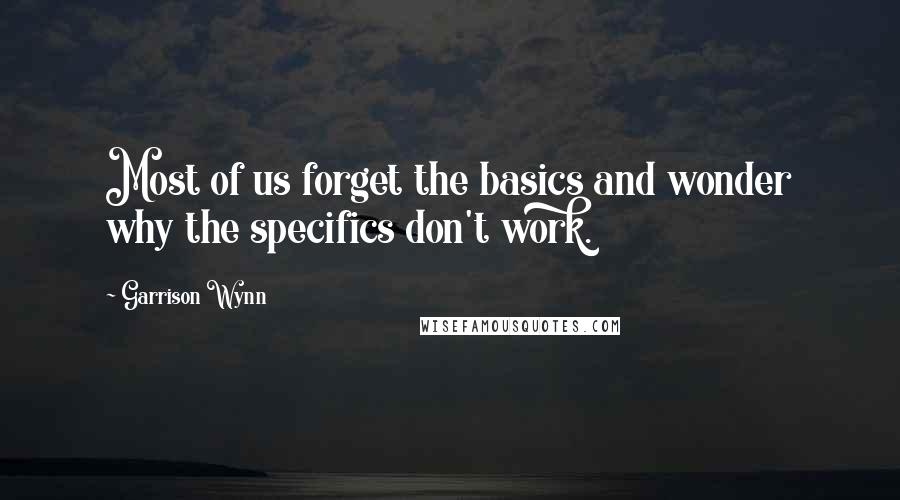 Garrison Wynn Quotes: Most of us forget the basics and wonder why the specifics don't work.