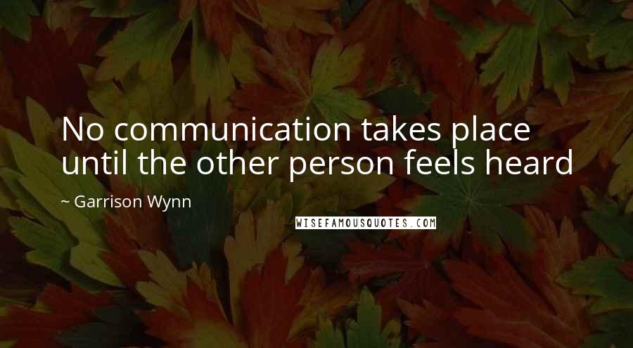 Garrison Wynn Quotes: No communication takes place until the other person feels heard