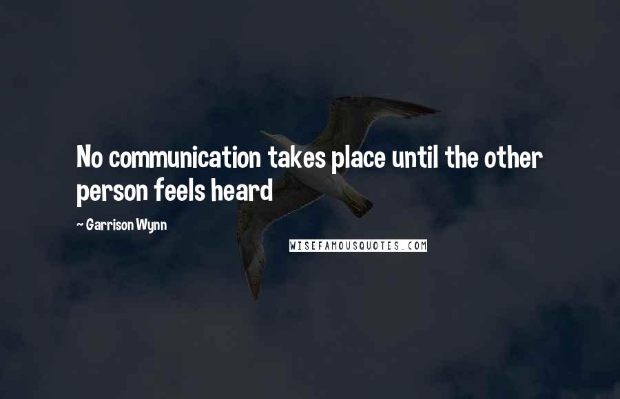 Garrison Wynn Quotes: No communication takes place until the other person feels heard