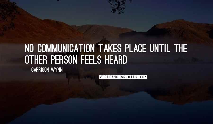 Garrison Wynn Quotes: No communication takes place until the other person feels heard