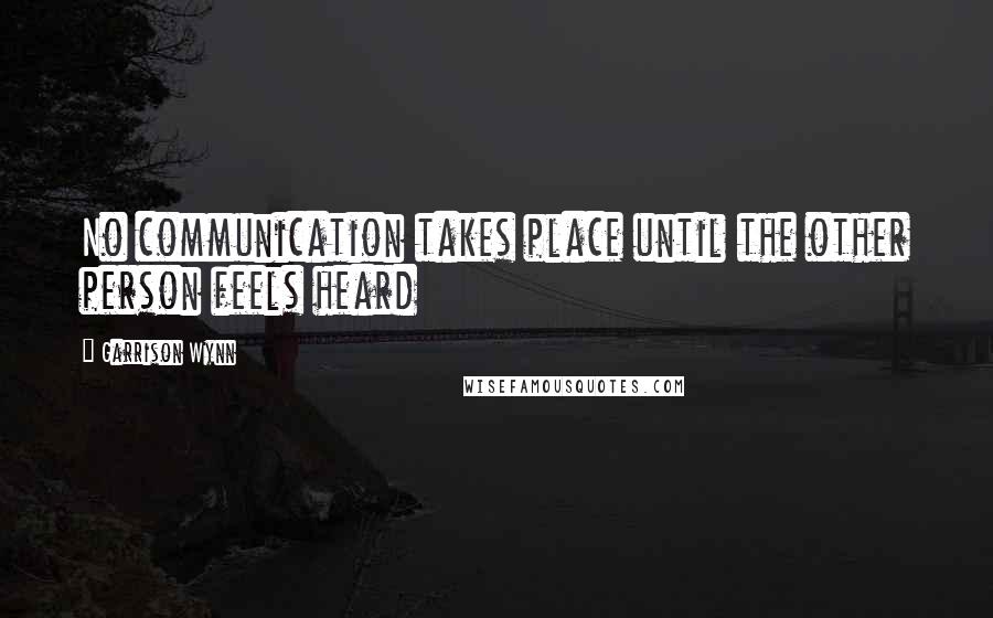 Garrison Wynn Quotes: No communication takes place until the other person feels heard