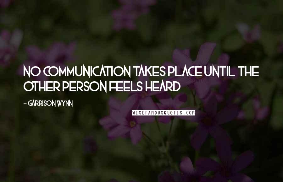 Garrison Wynn Quotes: No communication takes place until the other person feels heard