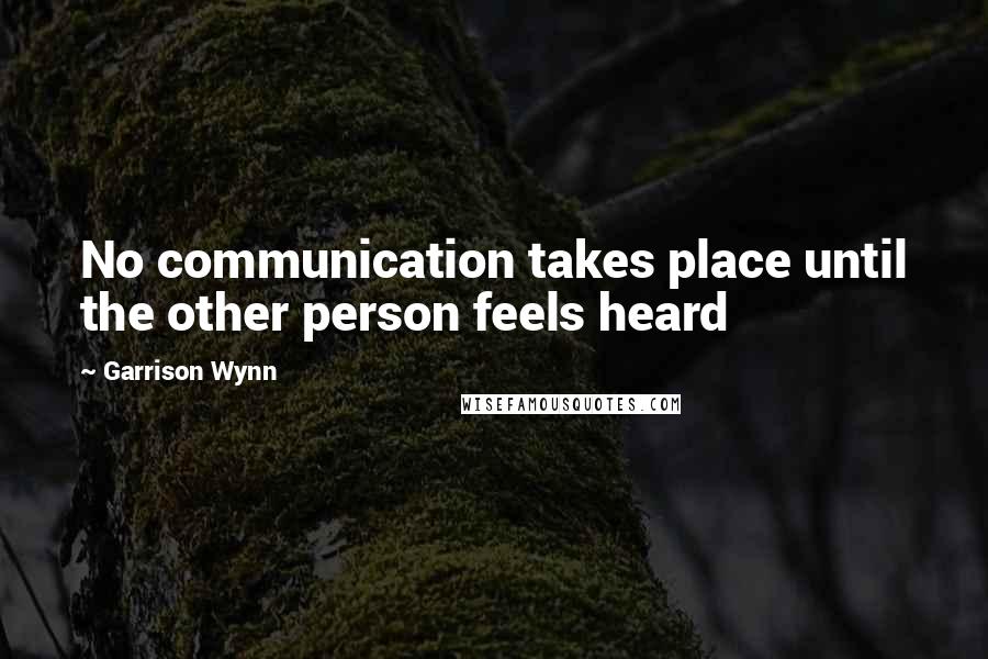 Garrison Wynn Quotes: No communication takes place until the other person feels heard