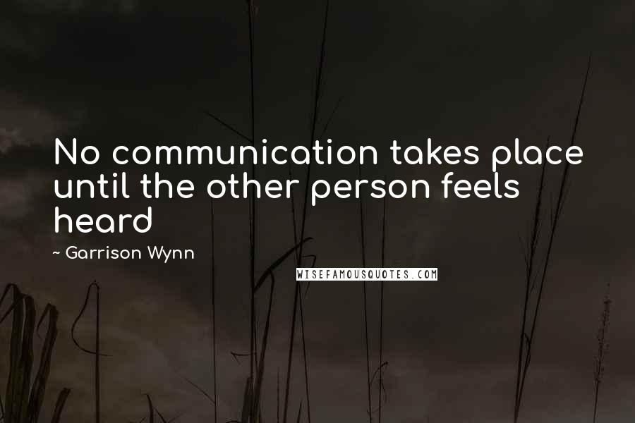Garrison Wynn Quotes: No communication takes place until the other person feels heard