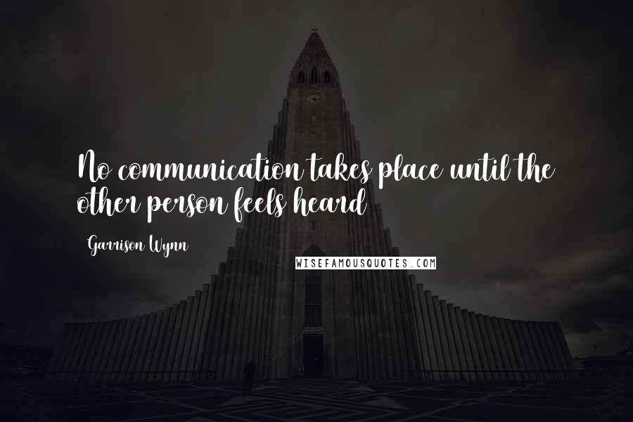 Garrison Wynn Quotes: No communication takes place until the other person feels heard