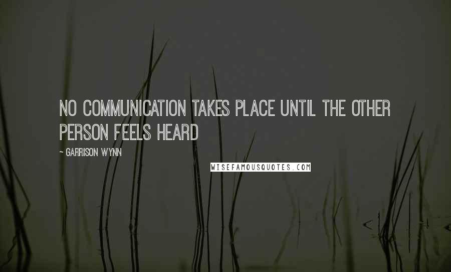 Garrison Wynn Quotes: No communication takes place until the other person feels heard