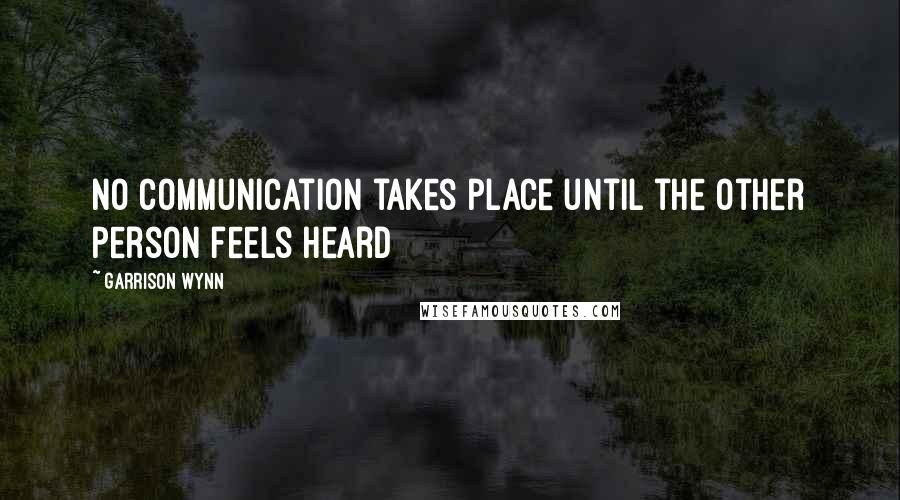 Garrison Wynn Quotes: No communication takes place until the other person feels heard
