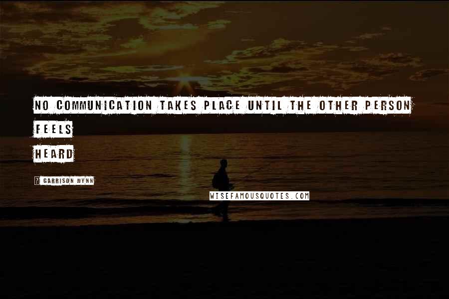 Garrison Wynn Quotes: No communication takes place until the other person feels heard
