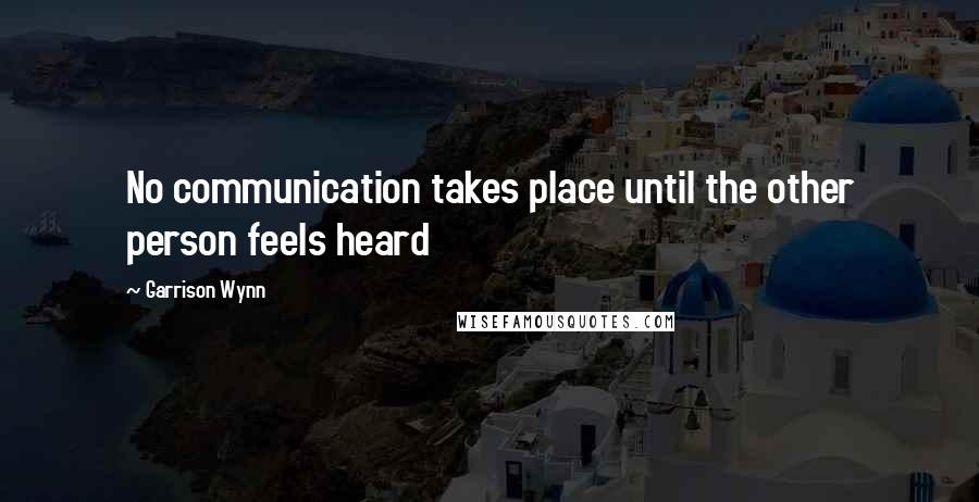 Garrison Wynn Quotes: No communication takes place until the other person feels heard