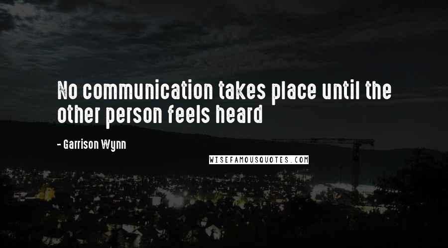 Garrison Wynn Quotes: No communication takes place until the other person feels heard