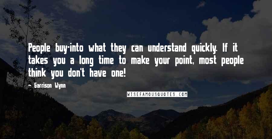 Garrison Wynn Quotes: People buy-into what they can understand quickly. If it takes you a long time to make your point, most people think you don't have one!