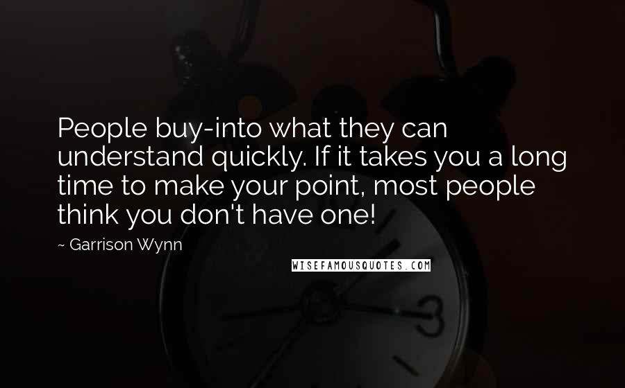 Garrison Wynn Quotes: People buy-into what they can understand quickly. If it takes you a long time to make your point, most people think you don't have one!